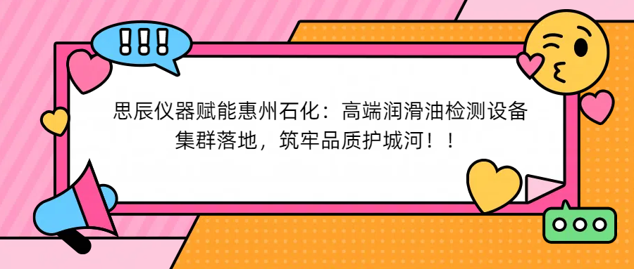思辰儀器賦能惠州石化：高端潤滑油檢測設(shè)備集群落地，筑牢品質(zhì)護(hù)城河！